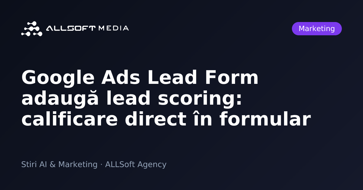 Google Ads Lead Form adaugă lead scoring: calificare direct în formular