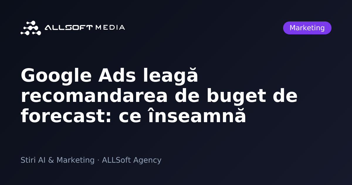 Google Ads leagă recomandarea de buget de forecast: ce înseamnă