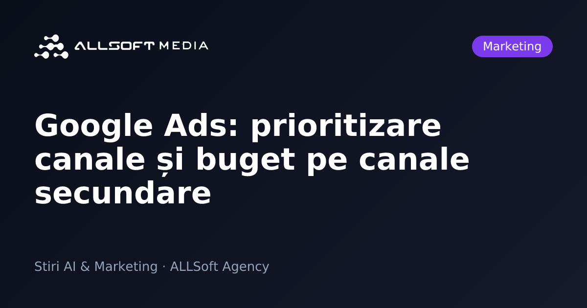 Google Ads: prioritizare canale și buget pe canale secundare