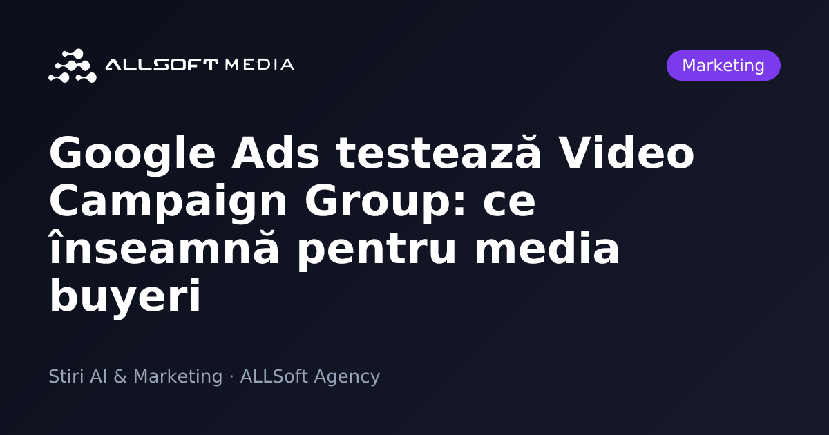 Google Ads testează Video Campaign Group: ce înseamnă pentru media buyeri