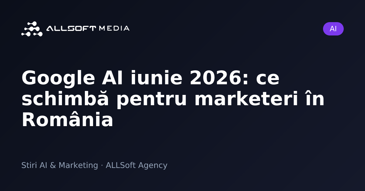 Google AI iunie 2026: ce schimbă pentru marketeri în România