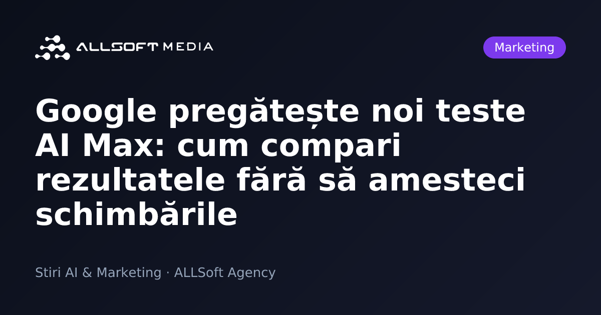 Google pregătește noi teste AI Max: cum compari rezultatele fără să amesteci schimbările