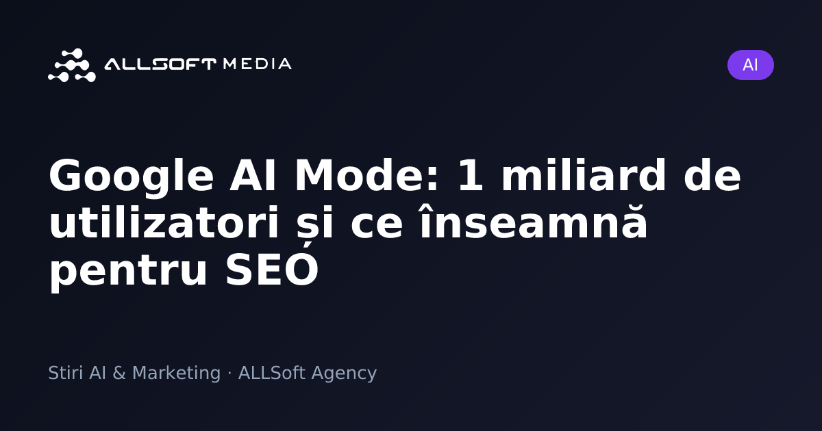 Google AI Mode: 1 miliard de utilizatori și ce înseamnă pentru SEO