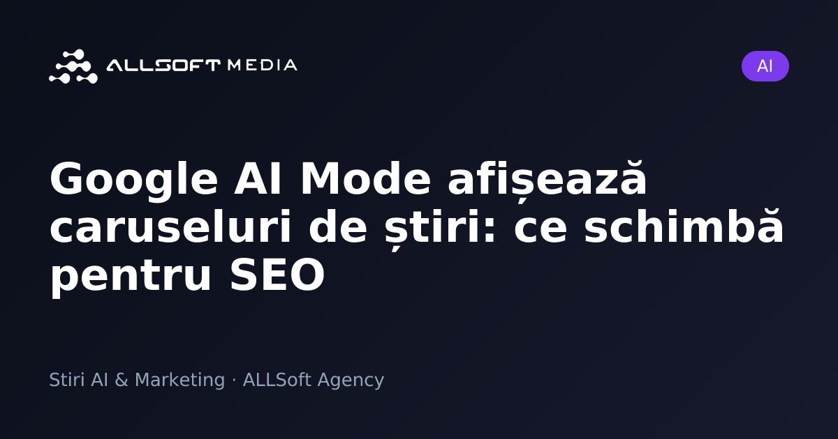Google AI Mode afișează caruseluri de știri: ce schimbă pentru SEO