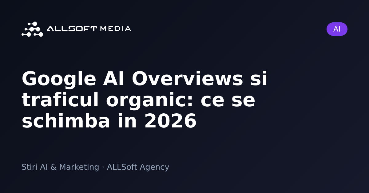 Google AI Overviews si traficul organic: ce se schimba in 2026