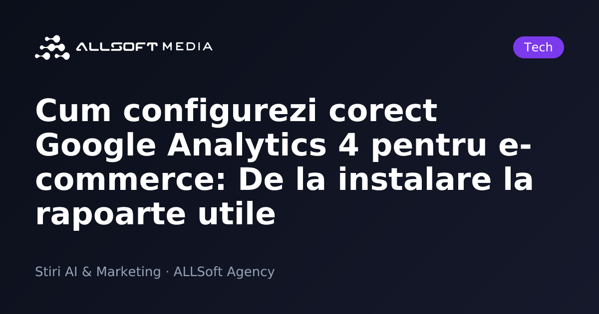 Cum configurezi corect Google Analytics 4 pentru e-commerce: De la instalare la rapoarte utile