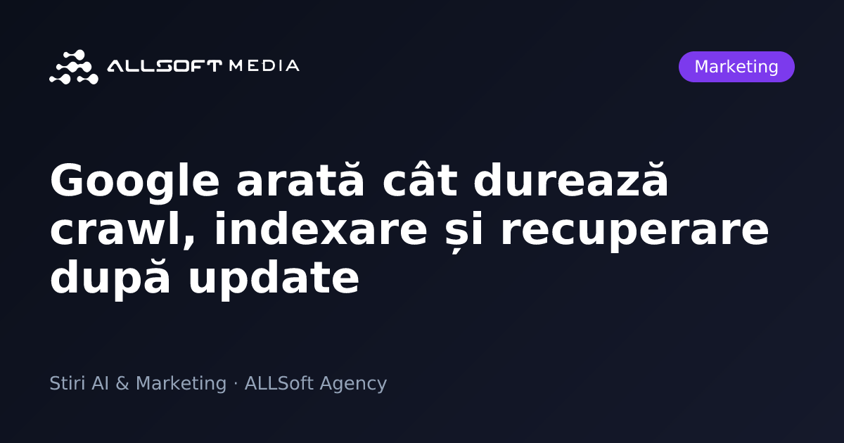 Google arată cât durează crawl, indexare și recuperare după update