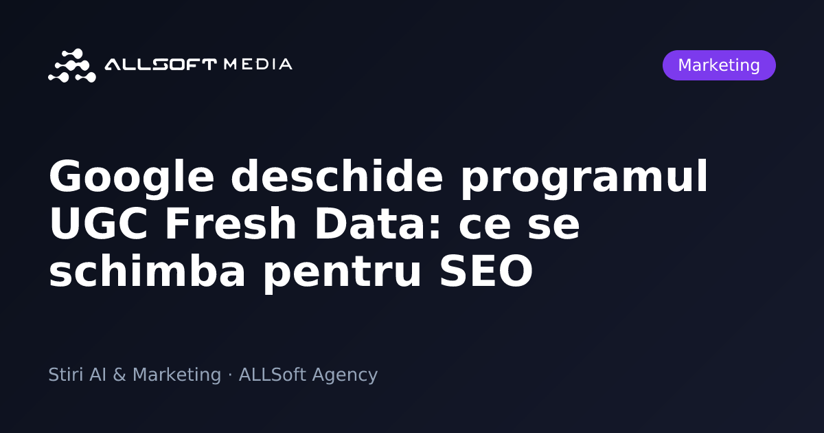 Google deschide programul UGC Fresh Data: ce se schimba pentru SEO