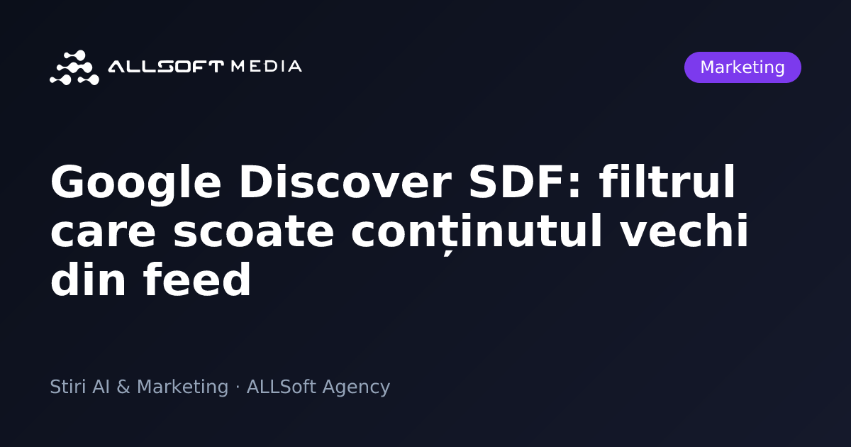 Google Discover SDF: filtrul care scoate conținutul vechi din feed