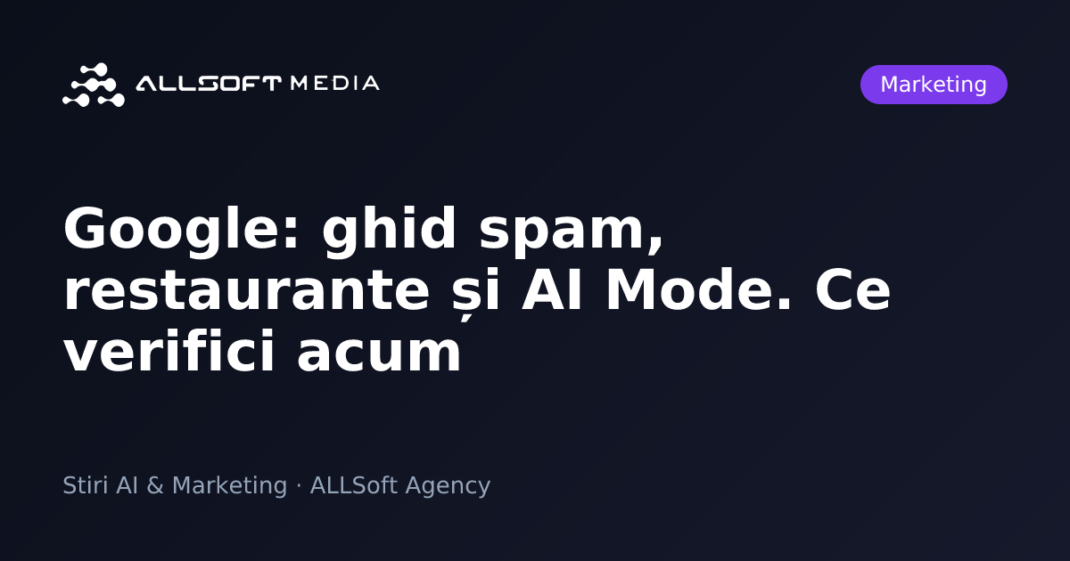 Google: ghid spam, restaurante și AI Mode. Ce verifici acum