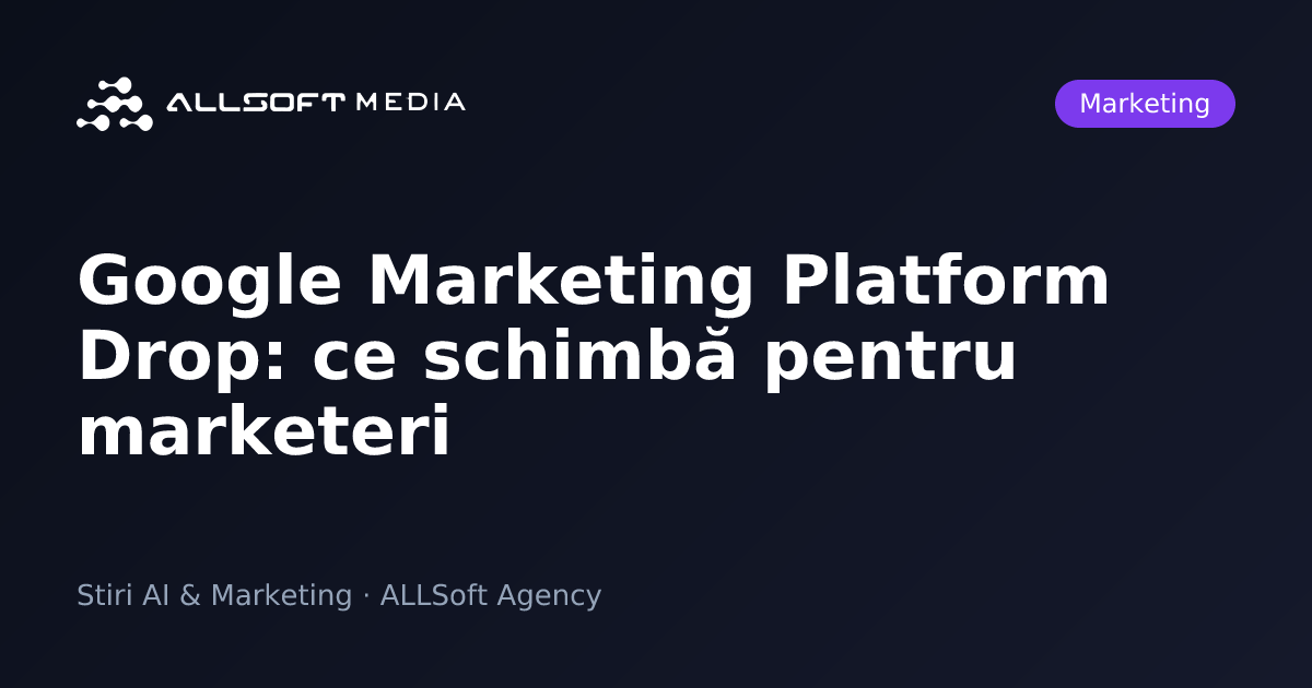 Google Marketing Platform Drop: ce schimbă pentru marketeri