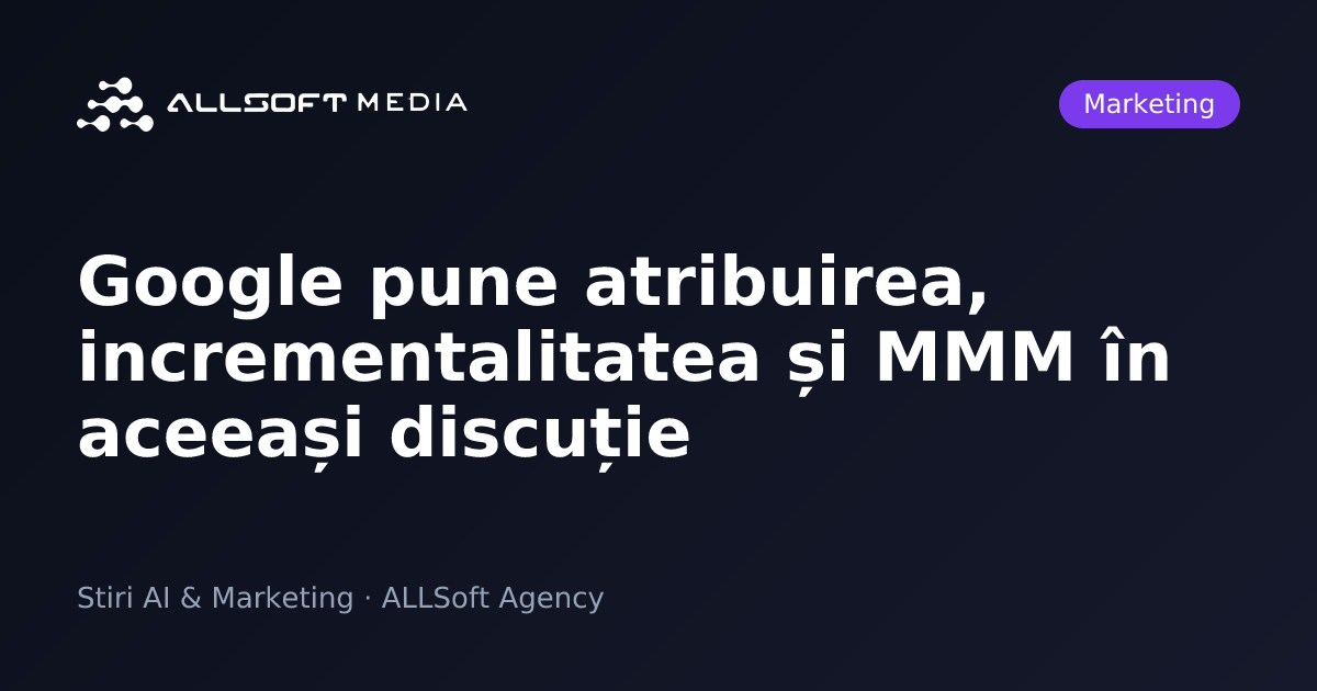 Google pune atribuirea, incrementalitatea și MMM în aceeași discuție