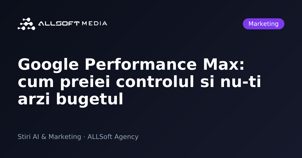 Google Performance Max: cum preiei controlul si nu-ti arzi bugetul