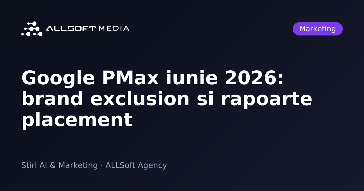 Google PMax iunie 2026: brand exclusion si rapoarte placement