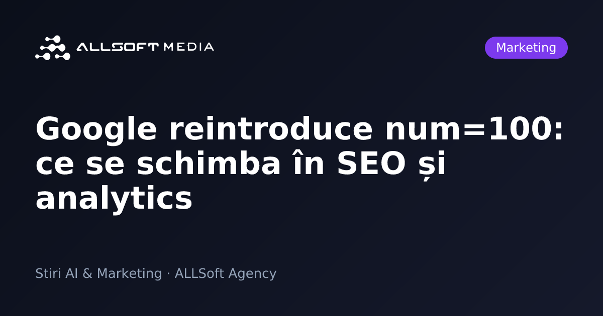 Google reintroduce num=100: ce se schimba în SEO și analytics