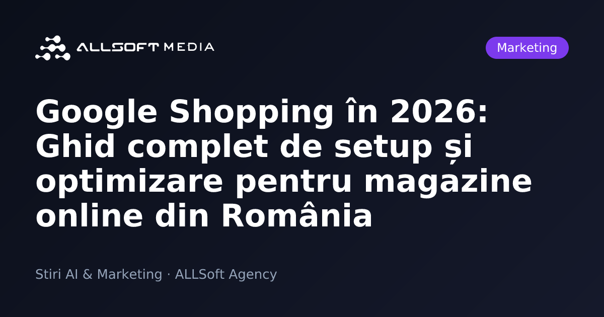 Google Shopping în 2026: Ghid complet de setup și optimizare pentru magazine online din România