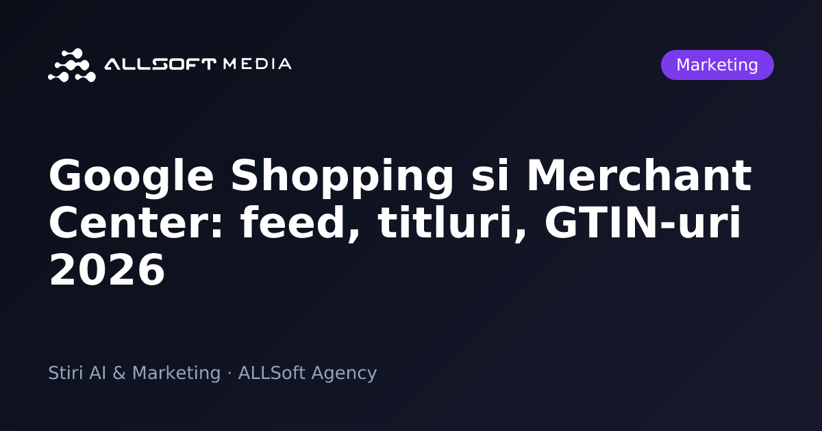 Google Shopping si Merchant Center: feed, titluri, GTIN-uri 2026