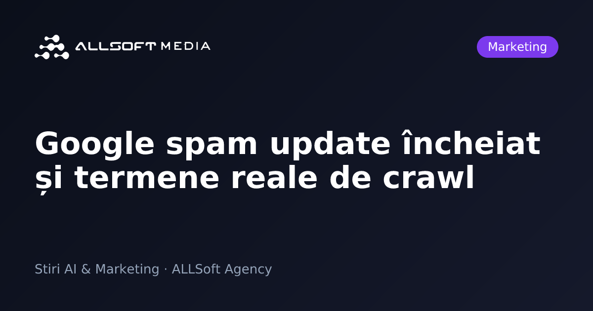 Google spam update încheiat și termene reale de crawl