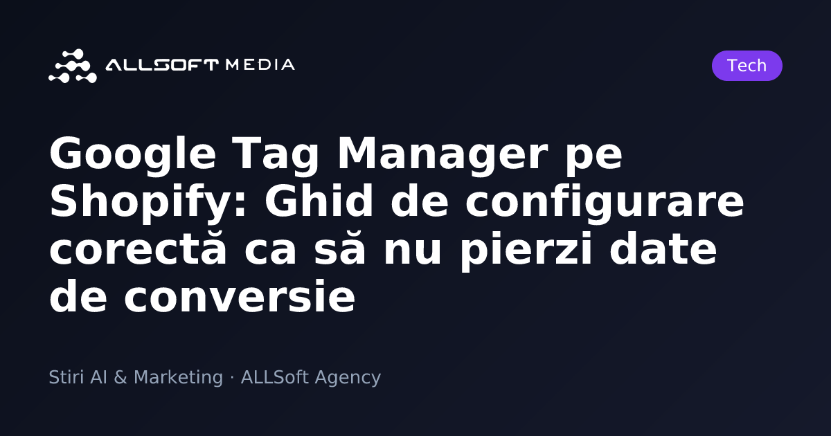 Google Tag Manager pe Shopify: Ghid de configurare corectă ca să nu pierzi date de conversie