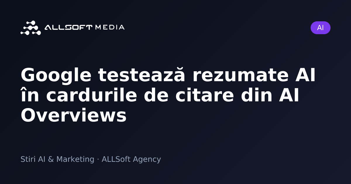 Google testează rezumate AI în cardurile de citare din AI Overviews