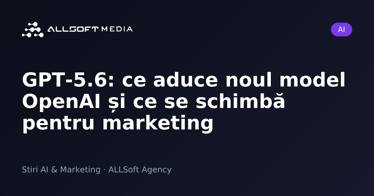GPT-5.6: ce aduce noul model OpenAI și ce se schimbă pentru marketing