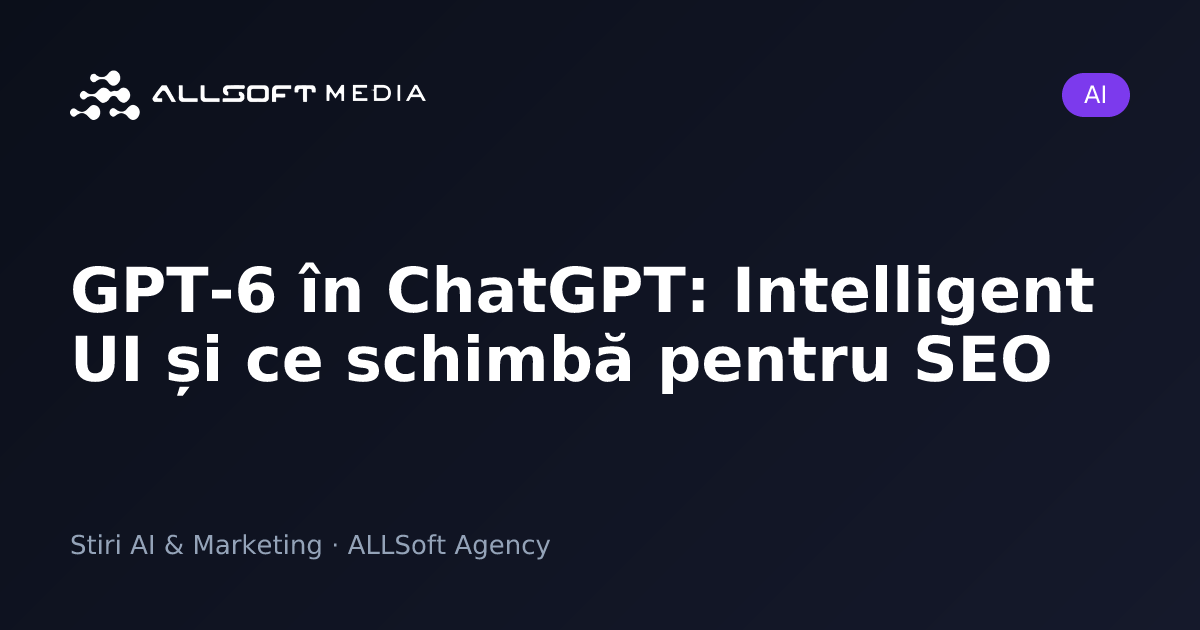 GPT-6 în ChatGPT: Intelligent UI și ce schimbă pentru SEO