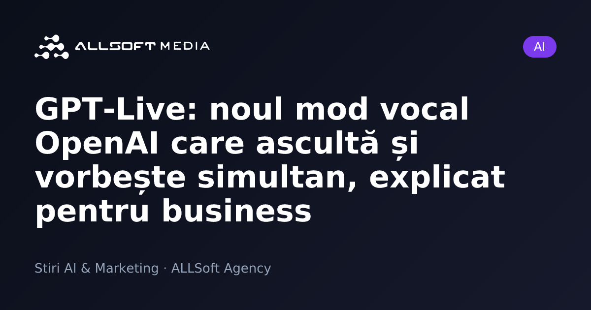 GPT-Live: noul mod vocal OpenAI care ascultă și vorbește simultan, explicat pentru business