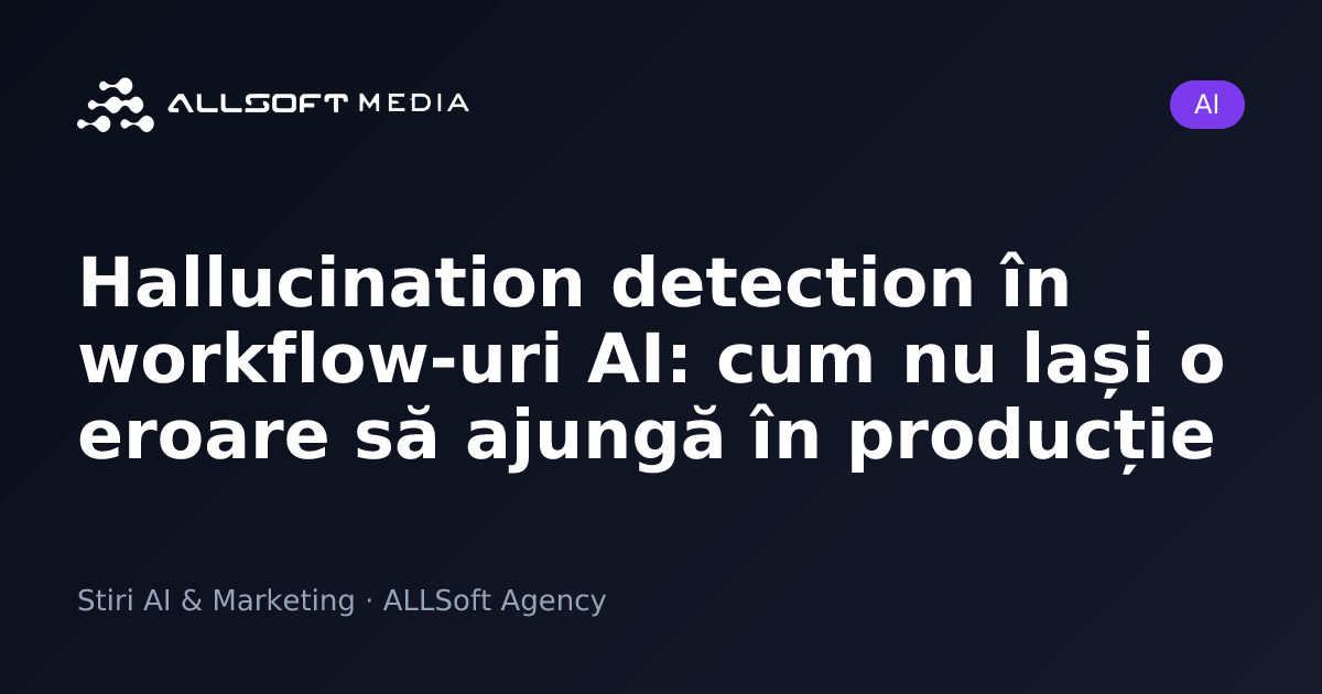 Hallucination detection în workflow-uri AI: cum nu lași o eroare să ajungă în producție