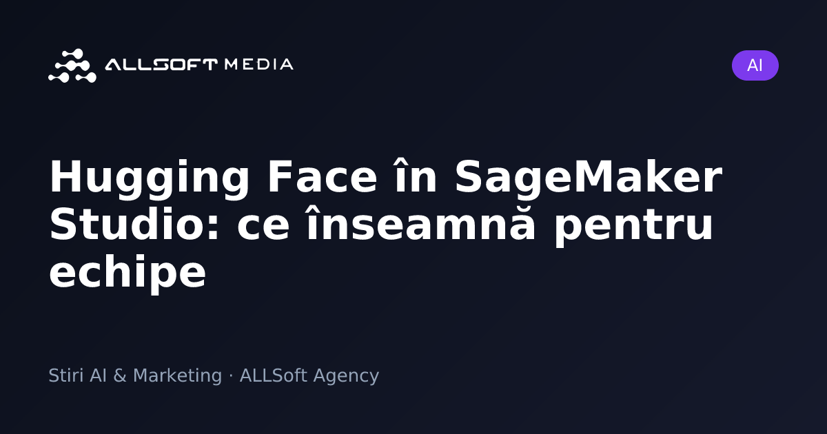 Hugging Face în SageMaker Studio: ce înseamnă pentru echipe
