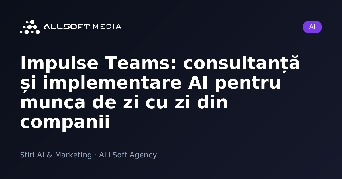 Impulse Teams: consultanță și implementare AI pentru munca de zi cu zi din companii