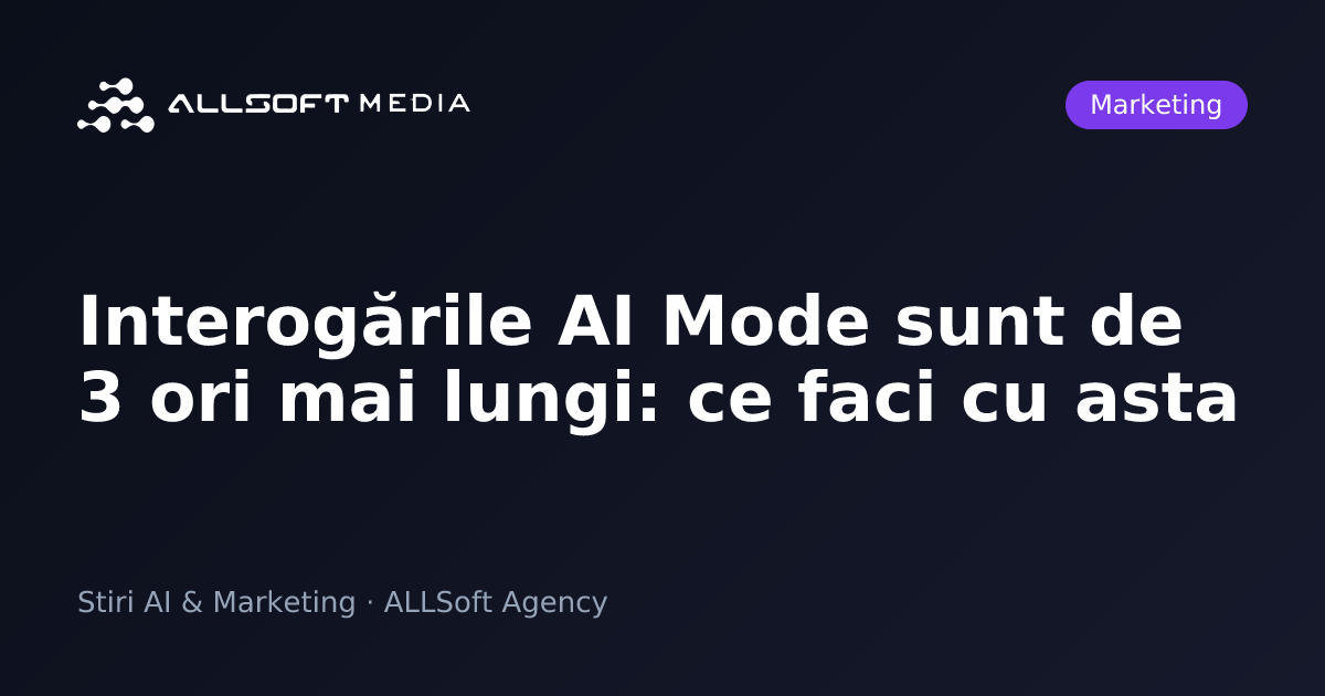 Interogările AI Mode sunt de 3 ori mai lungi: ce faci cu asta