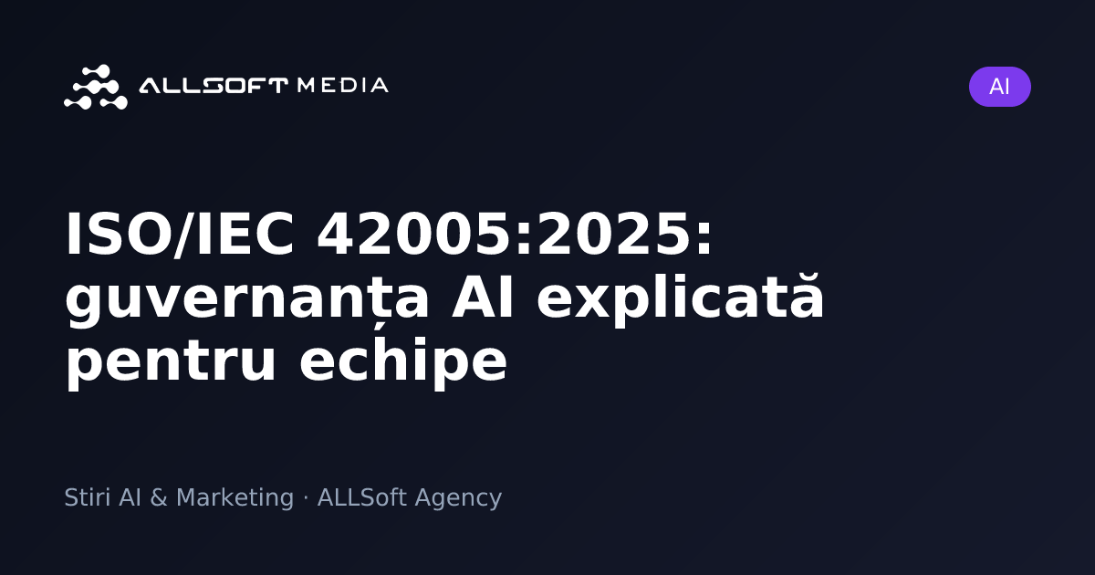 ISO/IEC 42005:2025: guvernanța AI explicată pentru echipe