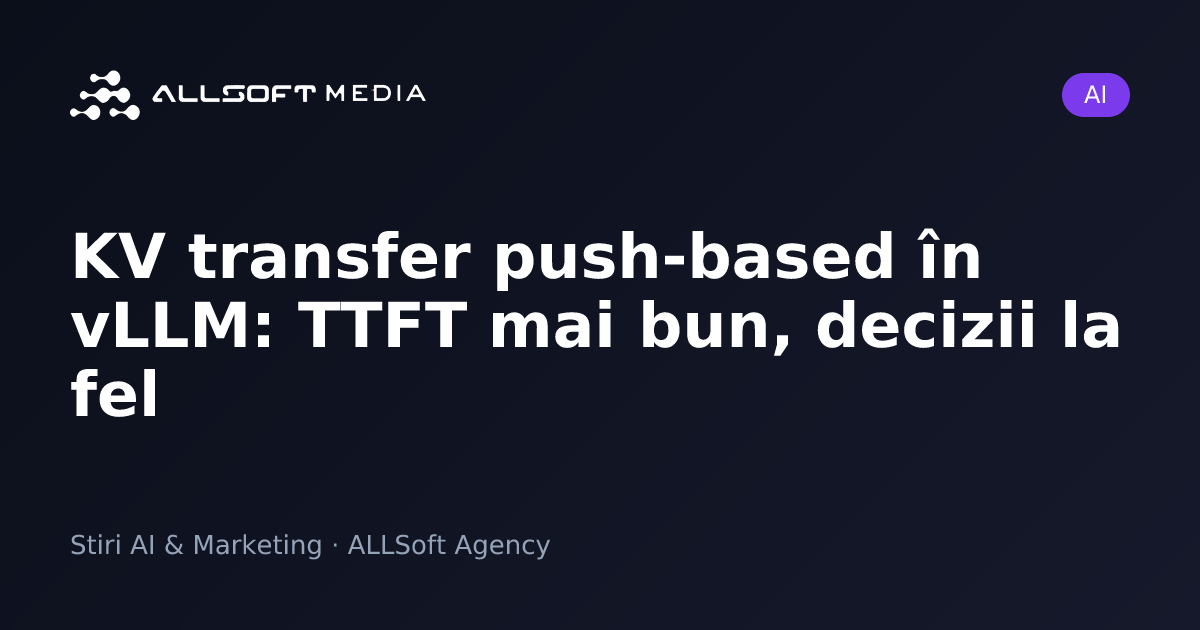 KV transfer push-based în vLLM: TTFT mai bun, decizii la fel