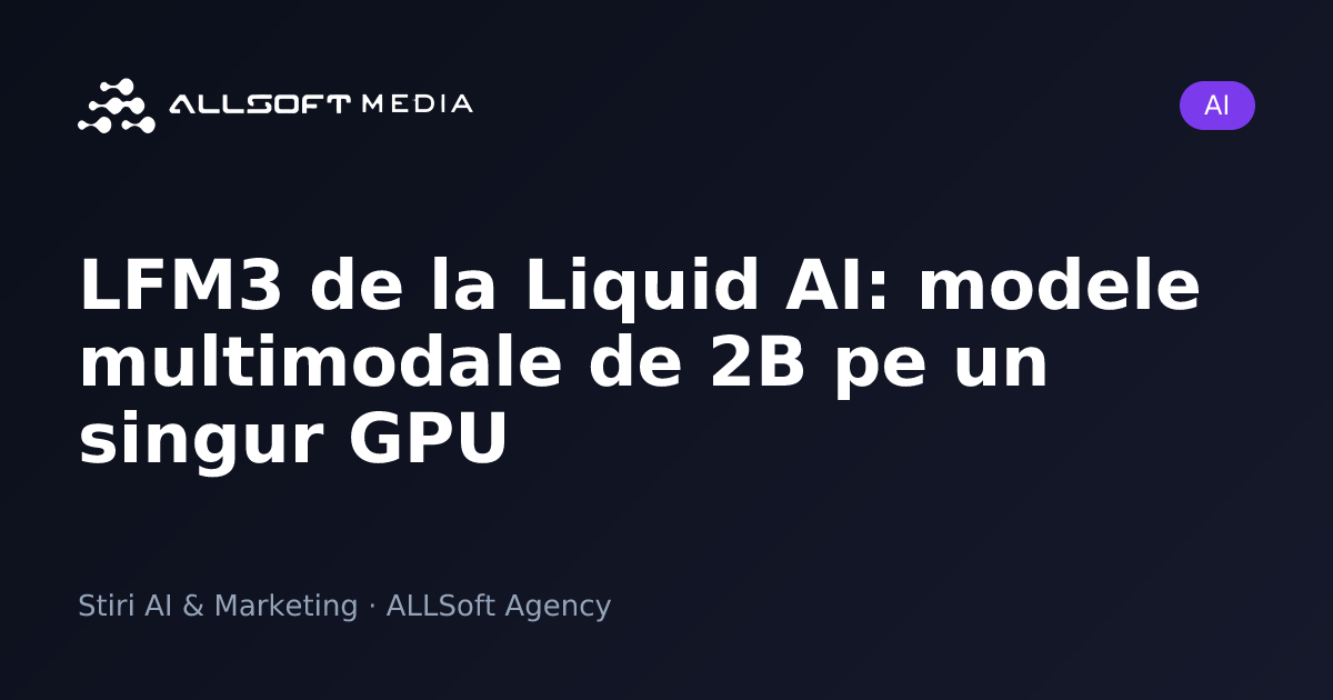 LFM3 de la Liquid AI: modele multimodale de 2B pe un singur GPU