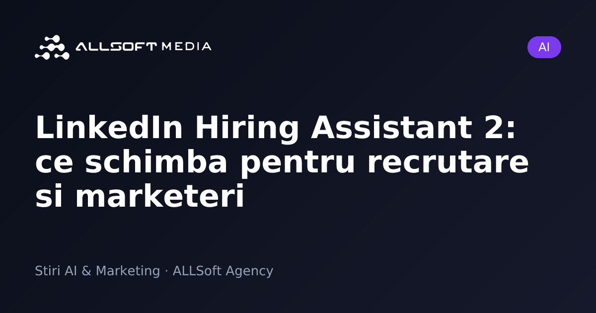 LinkedIn Hiring Assistant 2: ce schimba pentru recrutare si marketeri