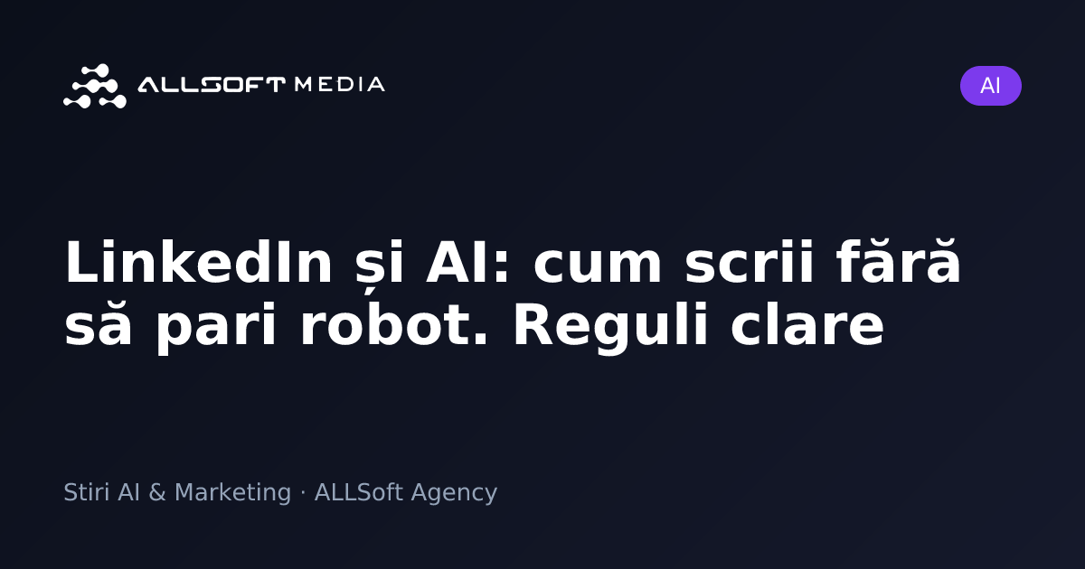 LinkedIn și AI: cum scrii fără să pari robot. Reguli clare