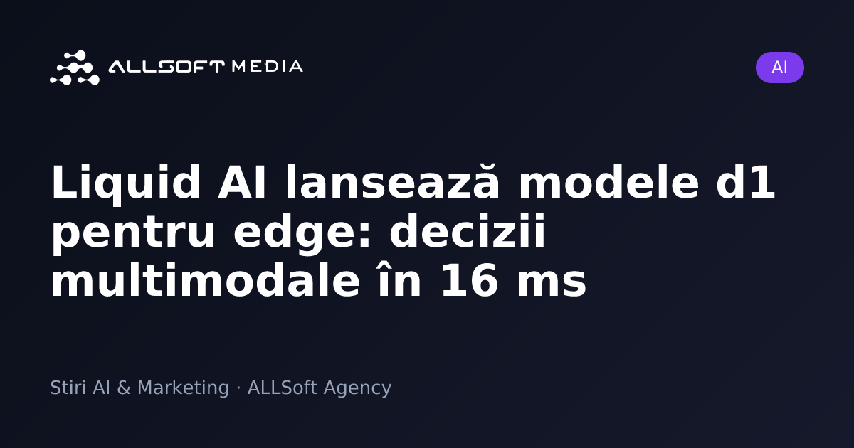 Liquid AI lansează modele d1 pentru edge: decizii multimodale în 16 ms