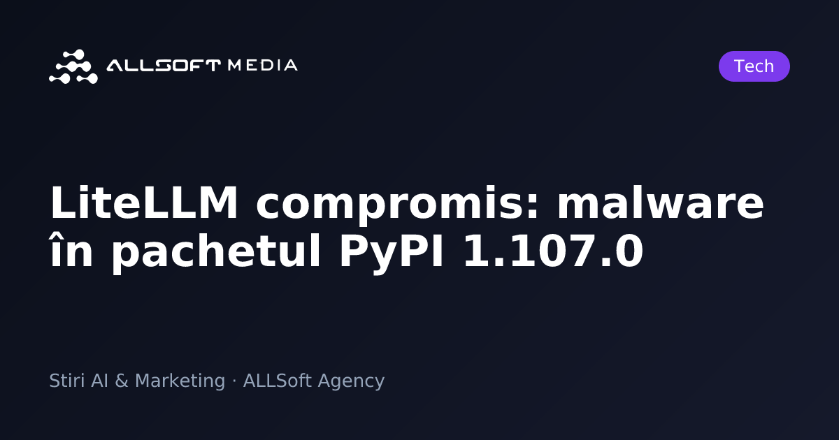 LiteLLM compromis: malware în pachetul PyPI 1.107.0