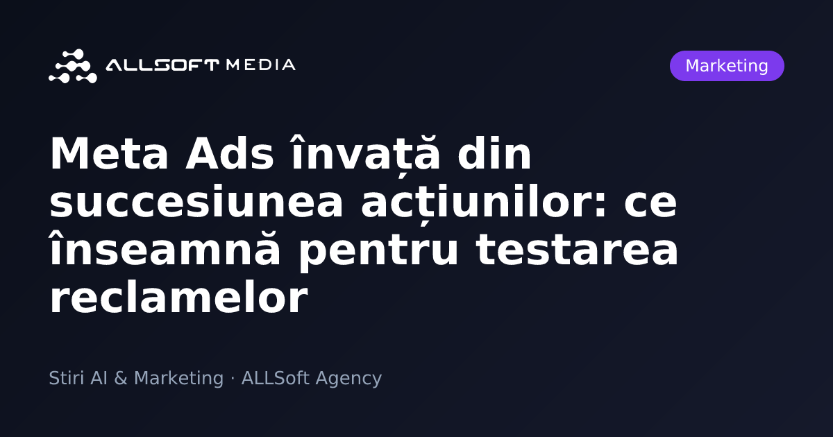 Meta Ads învață din succesiunea acțiunilor: ce înseamnă pentru testarea reclamelor