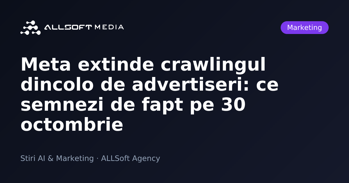 Meta extinde crawlingul dincolo de advertiseri: ce semnezi de fapt pe 30 octombrie