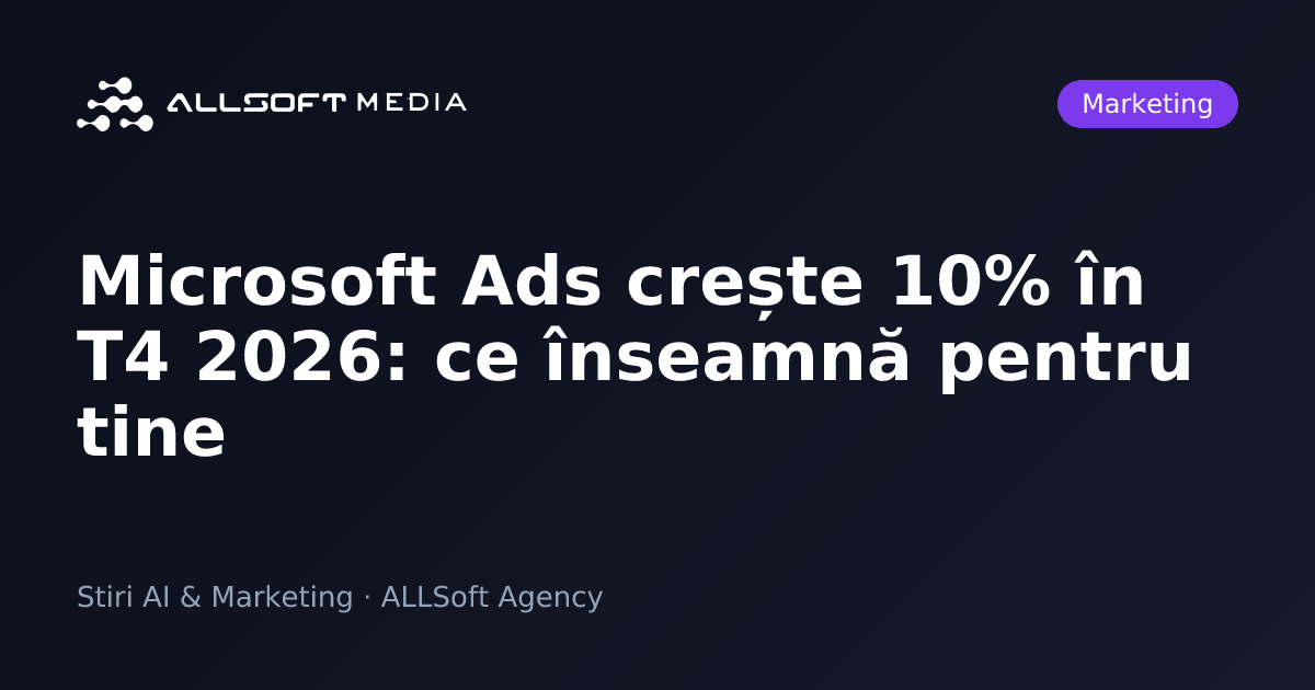 Microsoft Ads crește 10% în T4 2026: ce înseamnă pentru tine