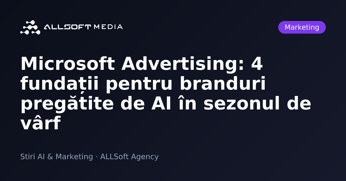 Microsoft Advertising: 4 fundații pentru branduri pregătite de AI în sezonul de vârf