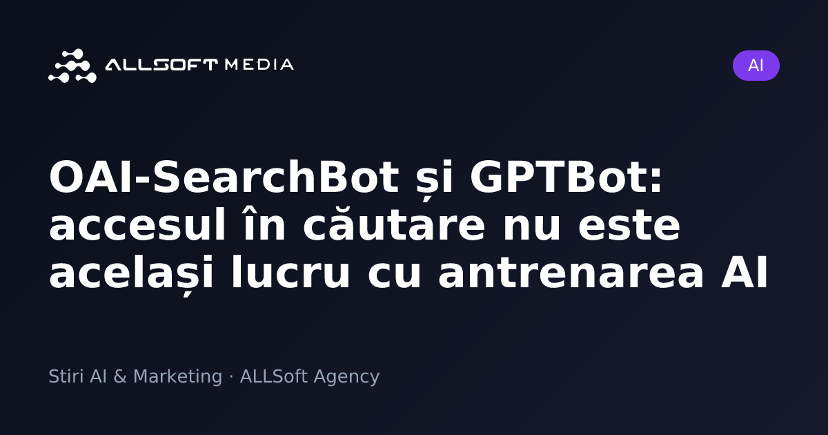 OAI-SearchBot și GPTBot: accesul în căutare nu este același lucru cu antrenarea AI