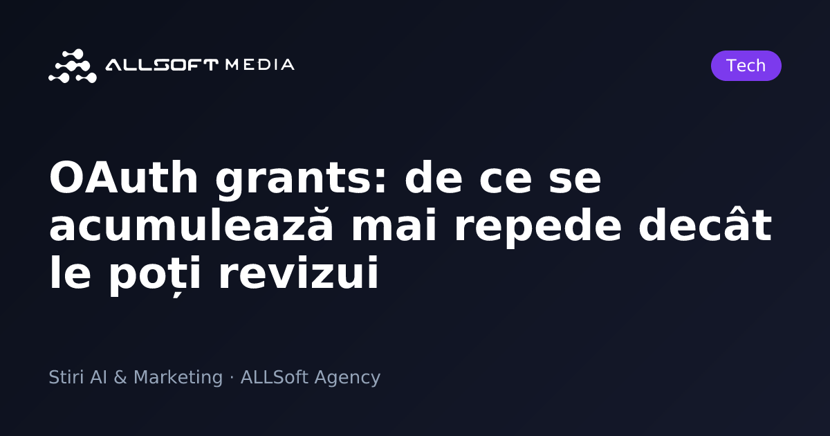 OAuth grants: de ce se acumulează mai repede decât le poți revizui
