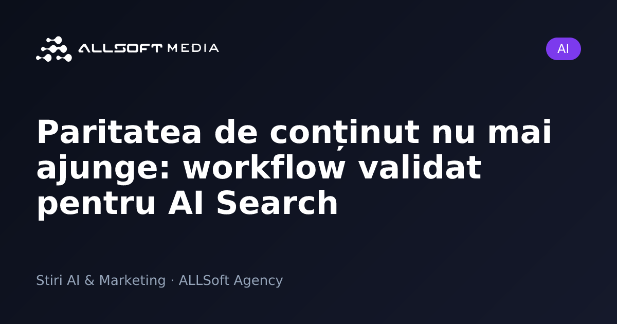 Paritatea de conținut nu mai ajunge: workflow validat pentru AI Search