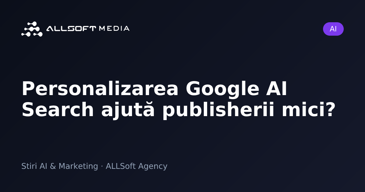 Personalizarea Google AI Search ajută publisherii mici?