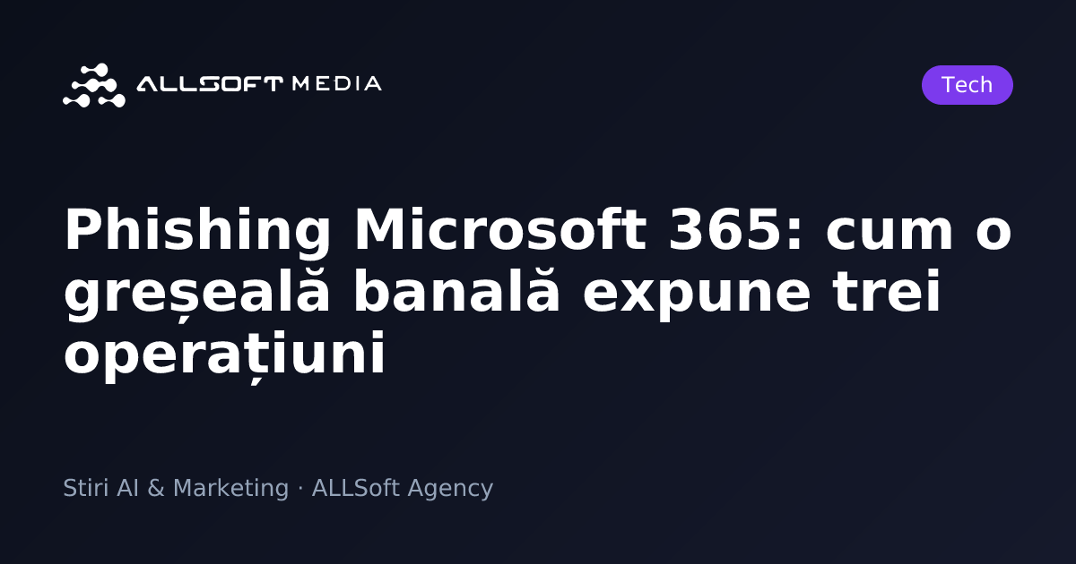 Phishing Microsoft 365: cum o greșeală banală expune trei operațiuni