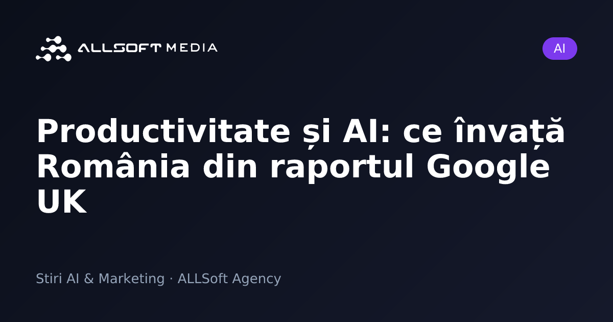 Productivitate și AI: ce învață România din raportul Google UK