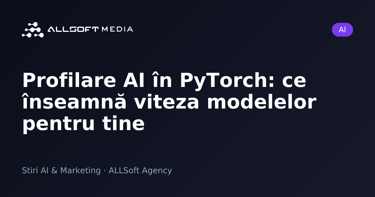 Profilare AI în PyTorch: ce înseamnă viteza modelelor pentru tine