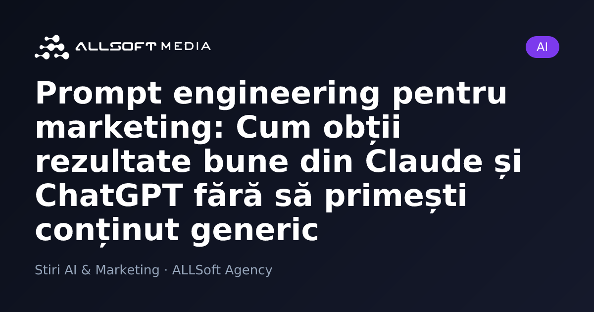 Prompt engineering pentru marketing: Cum obții rezultate bune din Claude și ChatGPT fără să primești conținut generic